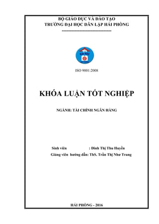 BỘ GIÁO DỤC VÀ ĐÀO TẠO
TRƯỜNG ĐẠI HỌC DÂN LẬP HẢI PHÒNG
-------------------------------
ISO 9001:2008
KHÓA LUẬN TỐT NGHIỆP
NGÀNH: TÀI CHÍNH NGÂN HÀNG
Sinh viên : Đinh Thị Thu Huyền
Giảng viên hướng dẫn: ThS. Trần Thị Như Trang
HẢI PHÒNG - 2016
 