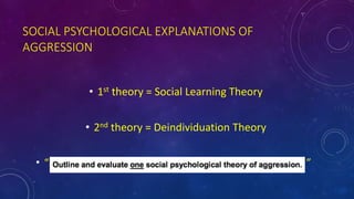 SOCIAL PSYCHOLOGICAL EXPLANATIONS OF
AGGRESSION
• 1st theory = Social Learning Theory
• 2nd theory = Deindividuation Theory
• “ ”
 