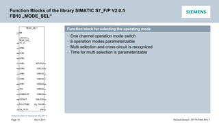 Unrestricted © Siemens AG 2017
Function Blocks of the library SIMATIC S7_F/P V2.0.5
FB10 „MODE_SEL“
09.01.2017
Function block for selecting the operating mode
• One channel operation mode switch
• 8 operation modes parameterizable
• Multi selection and cross circuit is recognized
• Time for multi selection is parameterizable
Richard Dorsch / DF FA PMA APC 1
Page 15
 