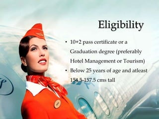 • 10+2 pass certificate or a
Graduation degree (preferably
Hotel Management or Tourism)
• Below 25 years of age and atleast
154.5-157.5 cms tall
Eligibility
 
