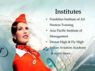 Institutes
• Frankfinn Institute of Air
Hostess Training
• Asia Pacific Institute of
Management
• Dream High & Fly High
• Indian Aviation Academy
& many more…
 