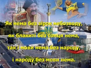 Як нема без зірок небозводу, 
як блакиті без сонця нема, 
так і мови нема без народу, 
і народу без мови нема. 
 