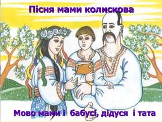 Пісня мами колискова 
Мово мами і бабусі, дідуся і тата 
 