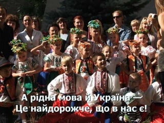 А рідна мова й Україна — 
Це найдорожче, що в нас є! 
 
