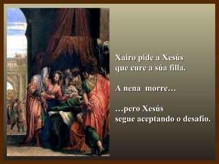 Xairo pide a XesúsXairo pide a Xesús
que cure a súa filla.que cure a súa filla.
A nena morre…A nena morre…
……pero Xesúspero Xesús
segue aceptando o desafío.segue aceptando o desafío.
 