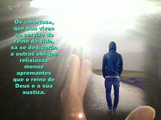 Os «mortos»,Os «mortos»,
que non vivenque non viven
ao servizo doao servizo do
reino da vida,reino da vida,
xa se dedicaránxa se dedicarán
a outras obligasa outras obligas
relixiosasrelixiosas
menosmenos
apremantesapremantes
que o reino deque o reino de
Deus e a súaDeus e a súa
xustiza.xustiza.
 