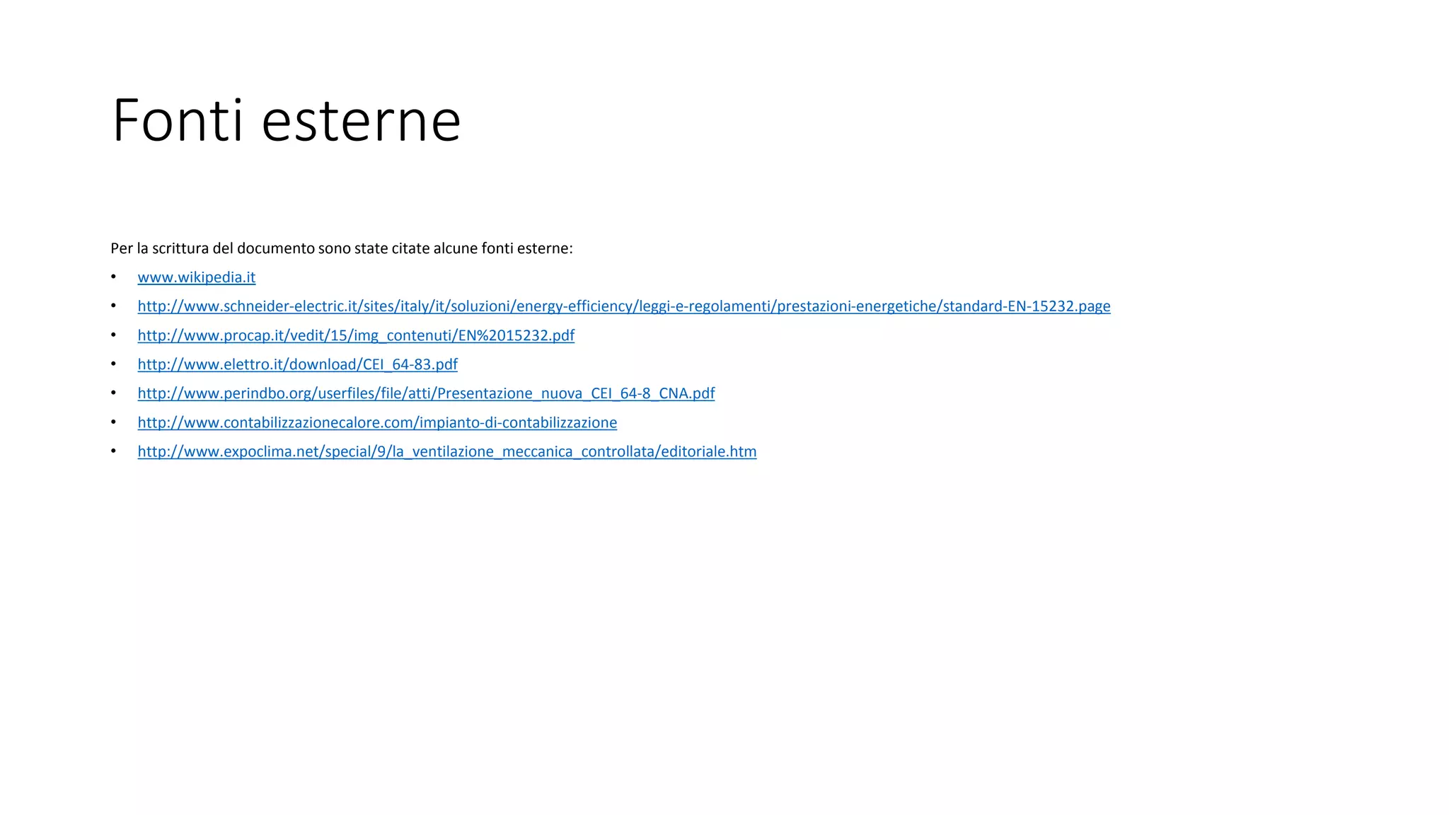 Fonti esterne
Per la scrittura del documento sono state citate alcune fonti esterne:
• www.wikipedia.it
• http://www.schneider-electric.it/sites/italy/it/soluzioni/energy-efficiency/leggi-e-regolamenti/prestazioni-energetiche/standard-EN-15232.page
• http://www.procap.it/vedit/15/img_contenuti/EN%2015232.pdf
• http://www.elettro.it/download/CEI_64-83.pdf
• http://www.perindbo.org/userfiles/file/atti/Presentazione_nuova_CEI_64-8_CNA.pdf
• http://www.contabilizzazionecalore.com/impianto-di-contabilizzazione
• http://www.expoclima.net/special/9/la_ventilazione_meccanica_controllata/editoriale.htm
 