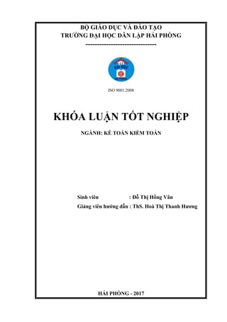 BỘ GIÁO DỤC VÀ ĐÀO TẠO
TRƢỜNG ĐẠI HỌC DÂN LẬP HẢI PHÒNG
-------------------------------
ISO 9001:2008
KHÓA LUẬN TỐT NGHIỆP
NGÀNH: KẾ TOÁN KIỂM TOÁN
Sinh viên : Đỗ Thị Hồng Vân
Giảng viên hƣớng dẫn : ThS. Hoà Thị Thanh Hƣơng
HẢI PHÒNG - 2017
 