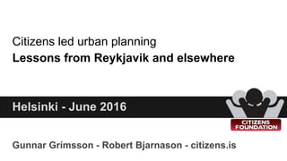 Citizens led urban planning
Lessons from Reykjavik and elsewhere
Gunnar Grímsson - Robert Bjarnason - citizens.is
Helsinki - June 2016
 