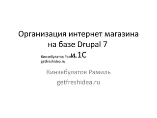 Организация интернет магазина
        на базе Drupal 7
     Кинзябулатов Рамиль 1С
                     и
     getfreshidea.ru

        Кинзябулатов Рамиль
           getfreshidea.ru
 