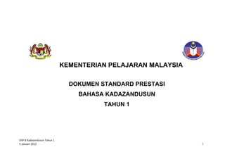 KEMENTERIAN PELAJARAN MALAYSIA
DOKUMEN STANDARD PRESTASI
BAHASA KADAZANDUSUN
TAHUN 1

DSP B Kadazandusun Tahun 1
5 Januari 2012

1

 