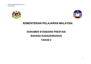 DSP Bahasa Kadazandusun Tahun 2
5 Januari 2012

KEMENTERIAN PELAJARAN MALAYSIA
DOKUMEN STANDARD PRESTASI
BAHASA KADAZANDUSUN
TAHUN 2

1

 