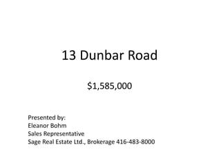 13 Dunbar Road$1,585,000 Presented by: Eleanor Bohm Sales Representative Sage Real Estate Ltd., Brokerage 416-483-8000 