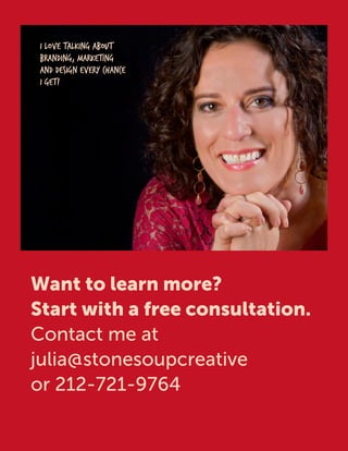 Want to learn more?
Start with a free consultation.
Contact me at
julia@stonesoupcreative
or 212-721-9764
I love talking about
branding, marketing
and design every chance
I get!
 