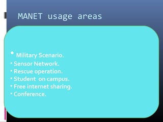 MANET usage areas
• Military Scenario.
• Sensor Network.
• Rescue operation.
• Student on campus.
• Free internet sharing.
• Conference.
 