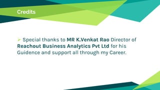 Credits
 Special thanks to MR K.Venkat Rao Director of
Reachout Business Analytics Pvt Ltd for his
Guidence and support all through my Career.
 