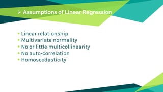  Assumptions of Linear Regression
 Linear relationship
 Multivariate normality
 No or little multicollinearity
 No auto-correlation
 Homoscedasticity
 