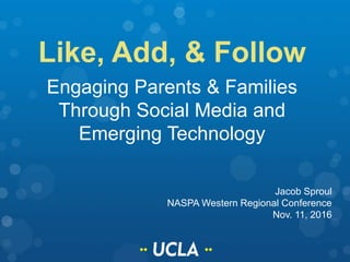 Like, Add, & Follow
Engaging Parents & Families
Through Social Media and
Emerging Technology
Jacob Sproul
NASPA Western Regional Conference
Nov. 11, 2016
 