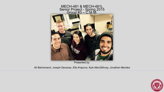 MECH-481 & MECH-481L
Senior Project - Spring 2015
Group #3 – C.M.M.
Presented by:
Ali Bahremand, Joseph Decasse, Ella Krapova, Kyle MacGillivray, Jonathan Mendez
 