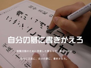 就職活動のために用意した夢なんて、夢じゃない。 自分に正直に、自分の夢に、書きかえろ。 