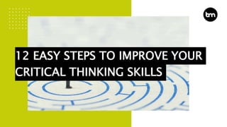 12 EASY STEPS TO IMPROVE YOUR
CRITICAL THINKING SKILLS
 