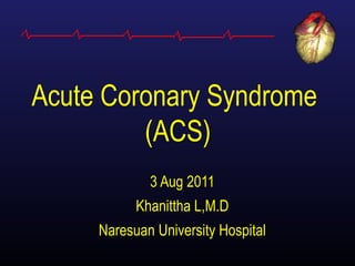 Acute Coronary Syndrome
(ACS)
3 Aug 2011
Khanittha L,M.D
Naresuan University Hospital

 