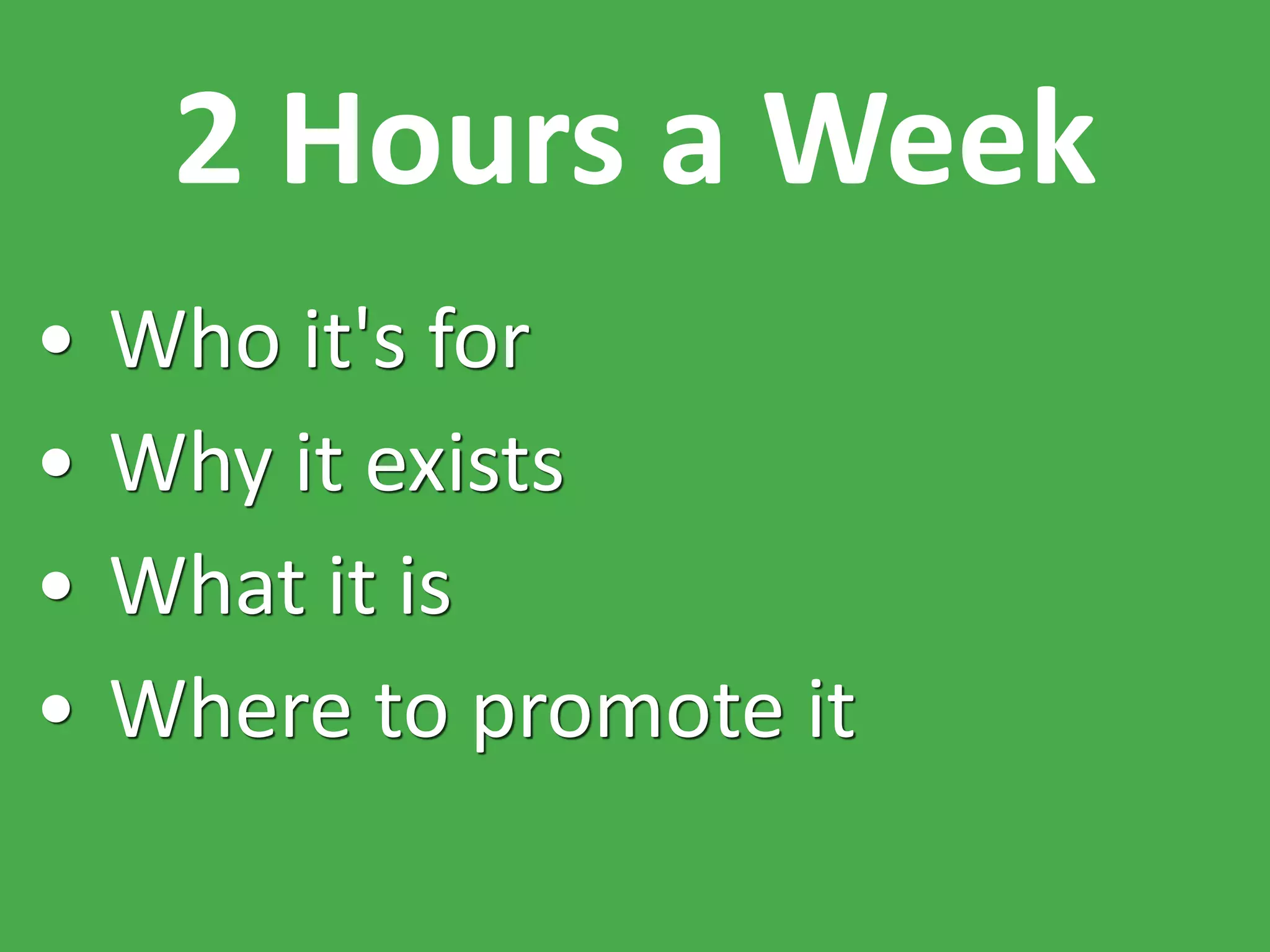 2 Hours a Week
• Who it's for
• Why it exists
• What it is
• Where to promote it
 