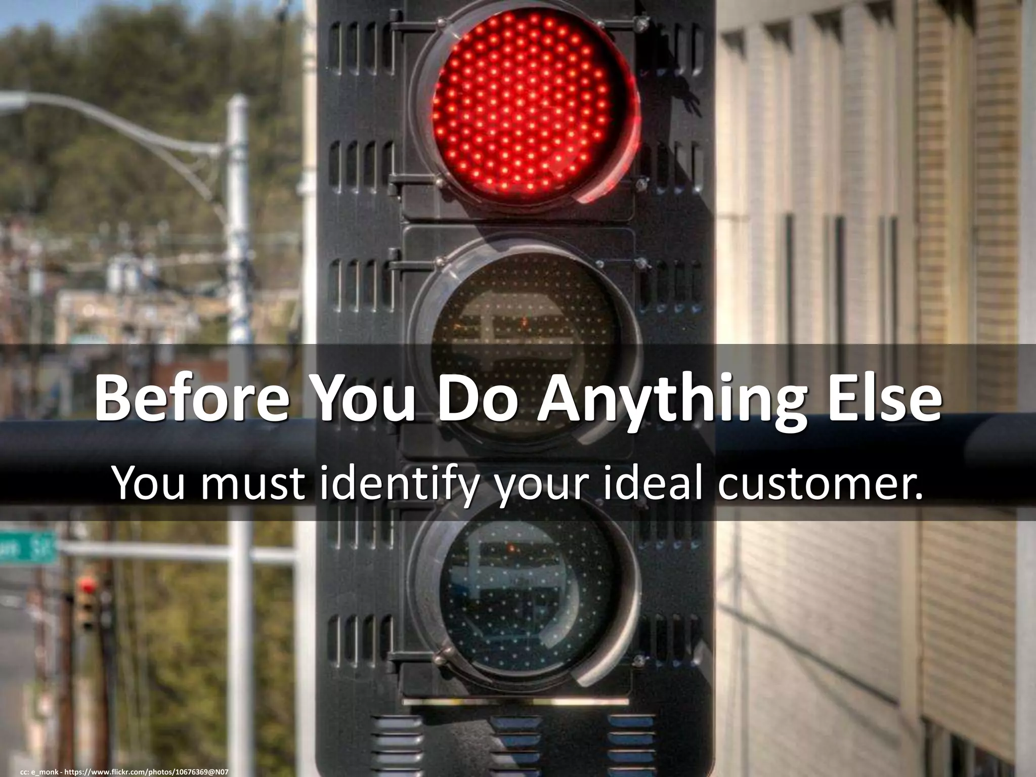 Before You Do Anything Else
You must identify your ideal customer.
cc: e_monk - https://www.flickr.com/photos/10676369@N07
 