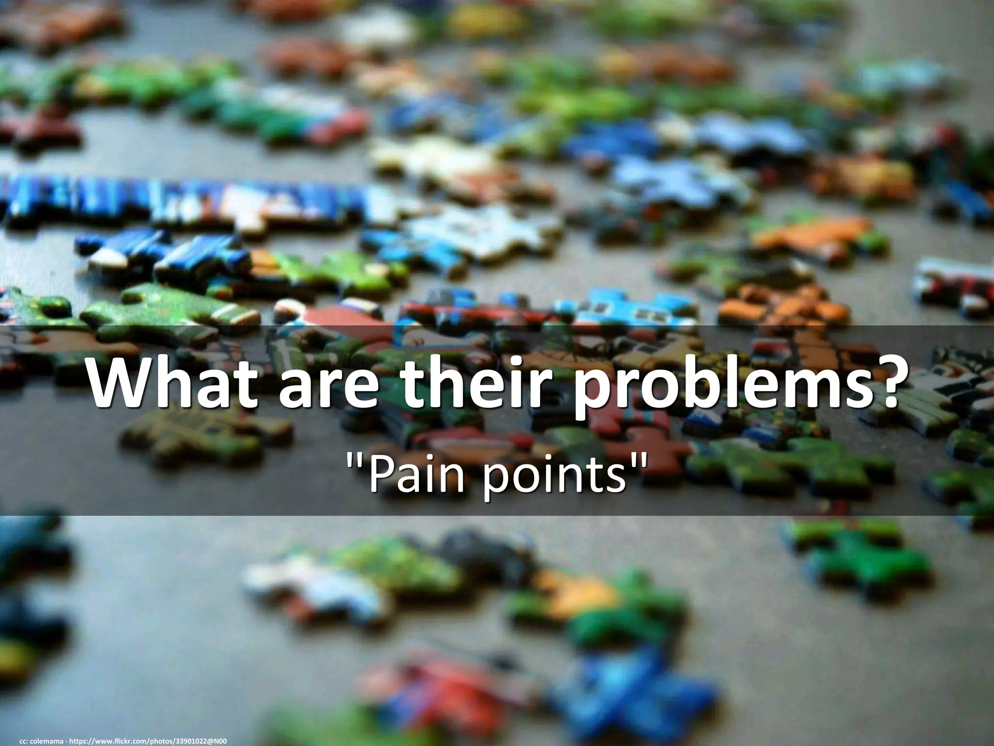 What are their problems?
"Pain points"
cc: colemama - https://www.flickr.com/photos/33901022@N00
 