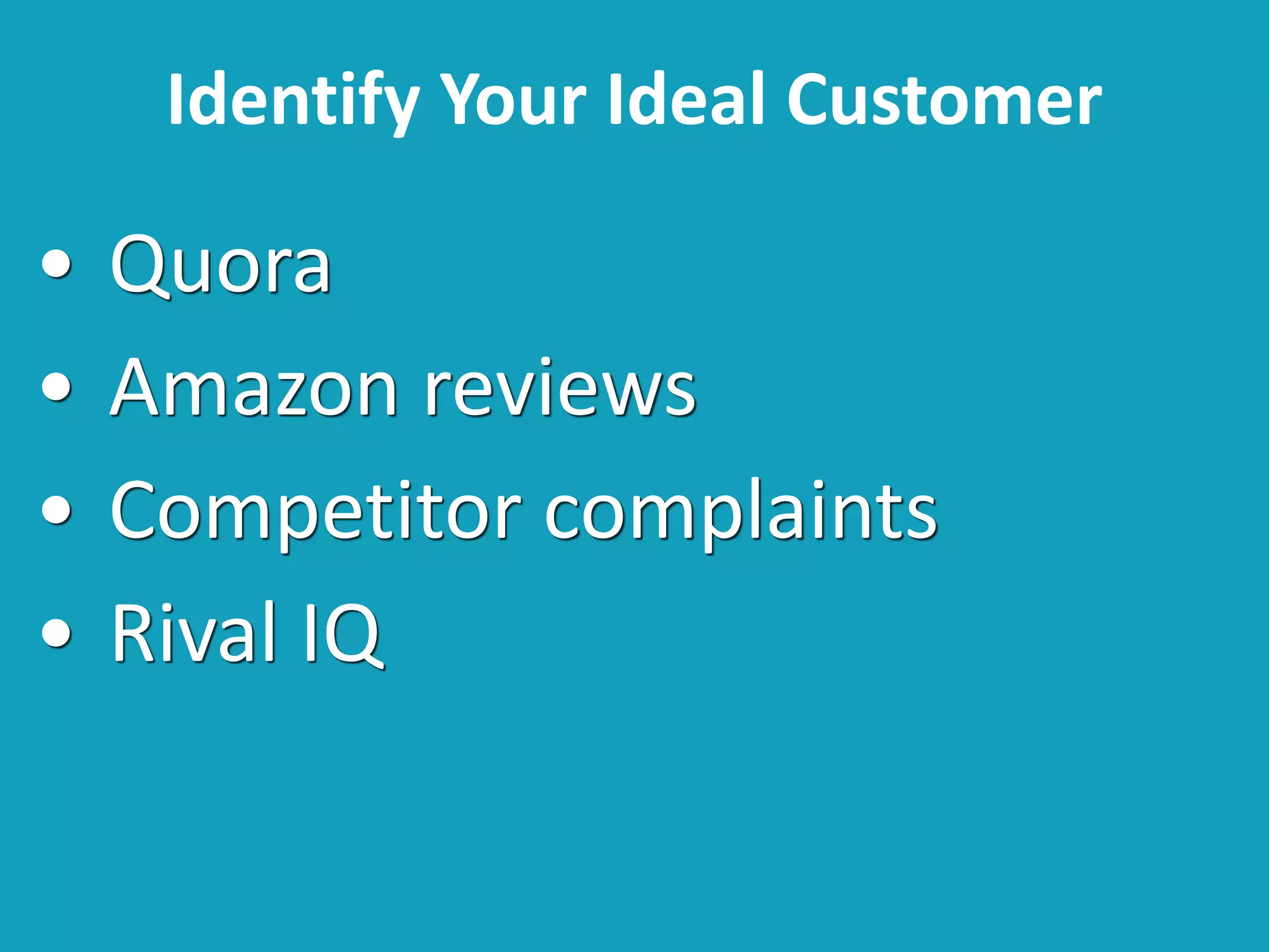 Identify Your Ideal Customer
• Quora
• Amazon reviews
• Competitor complaints
• Rival IQ
 