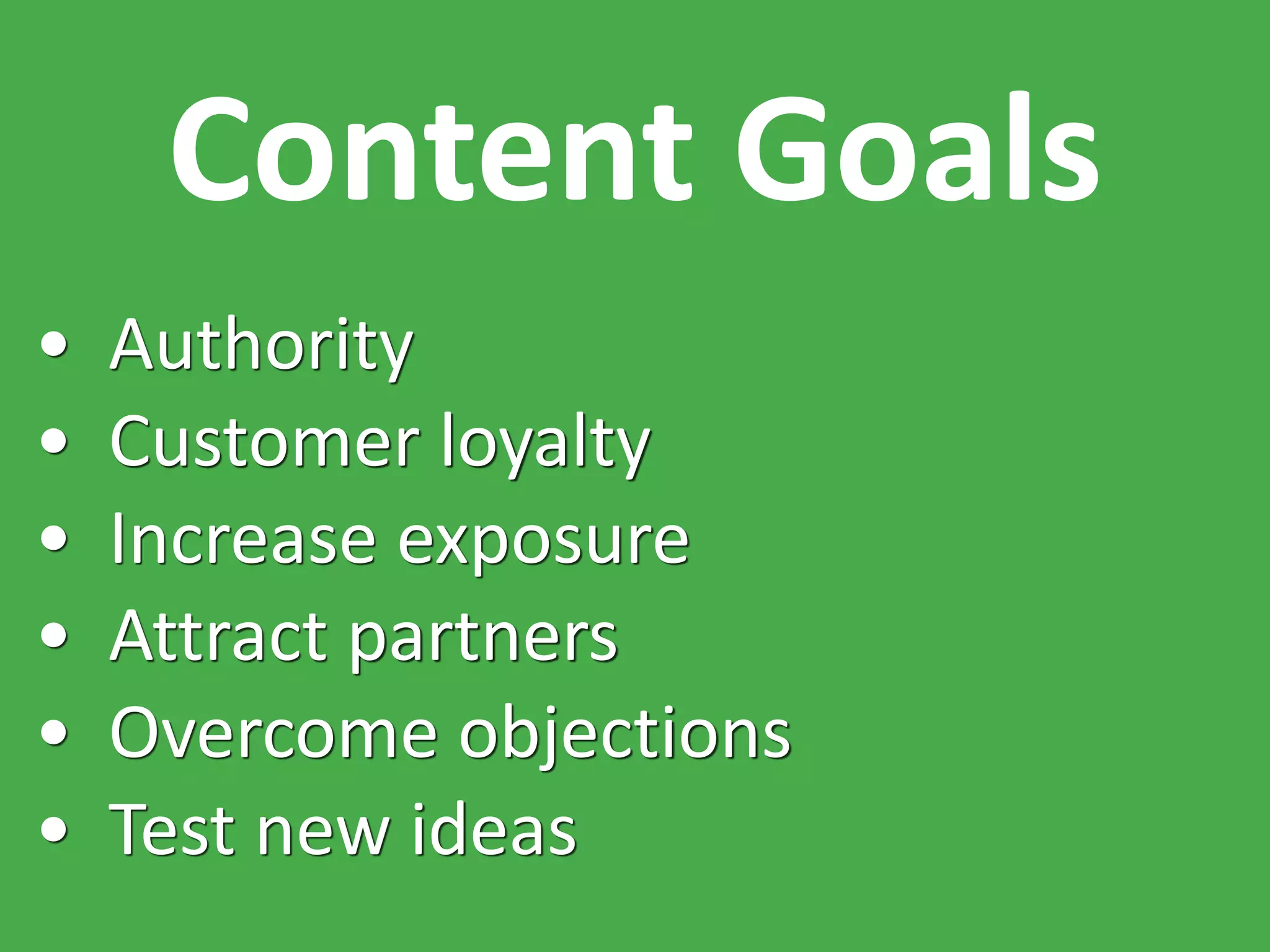 Content Goals
• Authority
• Customer loyalty
• Increase exposure
• Attract partners
• Overcome objections
• Test new ideas
 