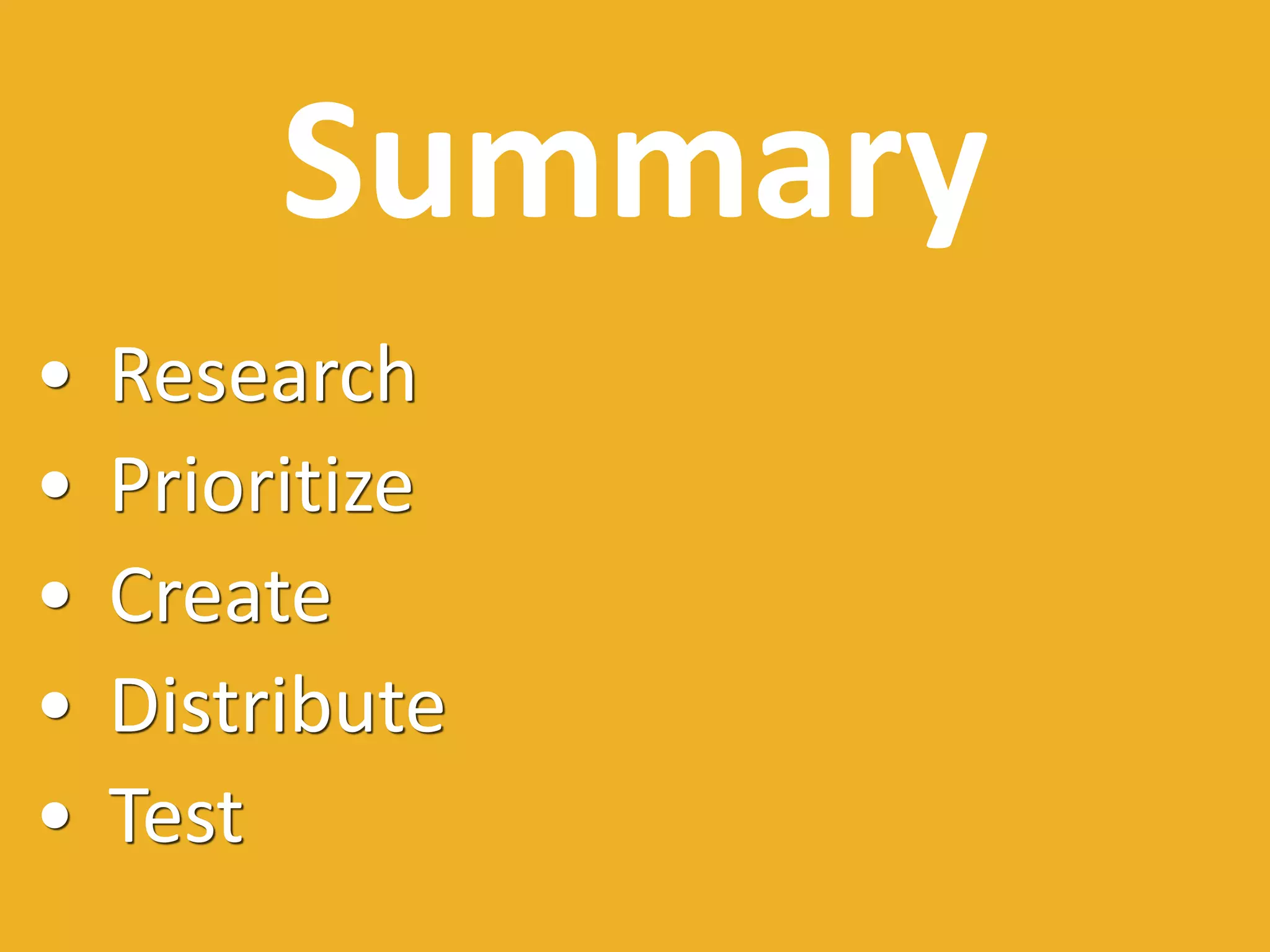 Summary
• Research
• Prioritize
• Create
• Distribute
• Test
 
