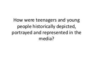 How were teenagers and young
people historically depicted,
portrayed and represented in the
media?
 