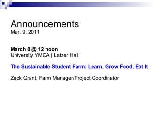 Announcements Mar. 9, 2011 March 8 @ 12 noon University YMCA | Latzer Hall   The Sustainable Student Farm: Learn, Grow Food, Eat It    Zack Grant, Farm Manager/Project Coordinator    