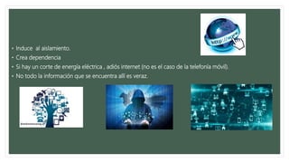 • Induce al aislamiento.
• Crea dependencia
• Si hay un corte de energía eléctrica , adiós internet (no es el caso de la telefonía móvil).
• No todo la información que se encuentra allí es veraz.
 