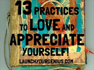 13PRACTICES
APPRECIATE
TO LOVEAND
YOURSELF!
LAUNCHYOURGENIUS.COM
 