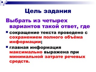 Цель задания
Выбрать из четырех
вариантов такой ответ, где
 сокращение текста проведено с
сохранением полного объёма
информации;
 главная информация
максимально выражена при
минимальной затрате речевых
средств.
 
