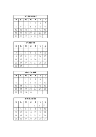 SEPTIEMBRE
D L M M J V S
1 2 3 4
5 6 7 8 9 10 11
12 13 14 15 16 17 18
19 20 21 22 23 24 25
25 26 27 28 29 30
OCTUBRE
D L M M J V S
1
2 3 4 5 6 7 8
9 10 11 12 13 14 15
16 17 18 19 20 21 22
23 24 27 26 27 28 29
30 31
NOVIEMBRE
D L M M J V S
1 2 3 4 5
6 7 8 9 10 11 12
13 14 15 16 17 18 19
20 21 22 23 24 25 26
27 28 29 30
DICIEMBRE
D L M M J V S
1 2 3
4 5 6 7 8 9 10
11 12 13 14 15 16 17
18 19 20 21 22 23 24
25 26 27 28 29 30 31
 
