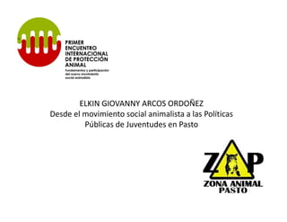 ELKIN GIOVANNY ARCOS ORDOÑEZ
Desde el movimiento social animalista a las Políticas
         Públicas de Juventudes en Pasto
 