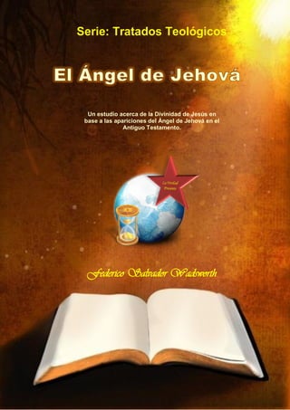 Un estudio acerca de la Divinidad de Jesús en
base a las apariciones del Ángel de Jehová en el
Antiguo Testamento.
Federico Salvador Wadsworth
 