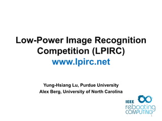 Low-Power Image Recognition
Competition (LPIRC)
www.lpirc.net
Yung-Hsiang Lu, Purdue University
Alex Berg, University of North Carolina
1
 