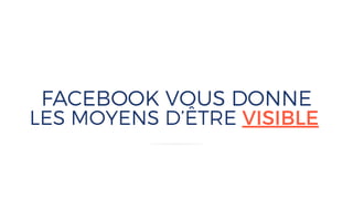 FACEBOOK VOUS DONNE
LES MOYENS D’ÊTRE VISIBLE
 