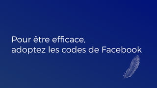 Pour être efficace,
adoptez les codes de Facebook
 