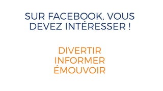 SUR FACEBOOK, VOUS
DEVEZ INTÉRESSER !
DIVERTIR
INFORMER
ÉMOUVOIR
 
