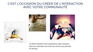 C’EST L’OCCASION DU CRÉER DE L’INTERACTION
AVEC VOTRE COMMUNAUTÉ
Le Mama Shelter met à disposition des masques
dans les chambres et invite ses clients à se prendre
en photos.
 