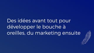 Des idées avant tout pour
développer le bouche à
oreilles, du marketing ensuite
 