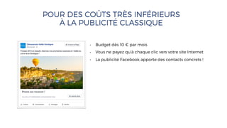 POUR DES COÛTS TRÈS INFÉRIEURS
À LA PUBLICITÉ CLASSIQUE
• Budget dès 10 € par mois
• Vous ne payez qu’à chaque clic vers votre site Internet
• La publicité Facebook apporte des contacts concrets !
 