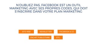N’OUBLIEZ PAS, FACEBOOK EST UN OUTIL
MARKETING AVEC SES PROPRES CODES, QUI DOIT
S’INSCRIRE DANS VOTRE PLAN MARKETING
SITE WEB NEWSLETTER FACEBOOK & CO
ENCART PUBLICITAIRE ETC.
 