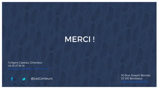 Présentation les conteurs
Page de garde avec reprise de la charte « audit gratuit »
MERCI !
@LesConteurs
30 Rue Joseph Bonnet
33 100 Bordeaux
www.les-conteurs.com
Grégory Cassiau, Directeur
06 35 27 85 16
gregory.cassiau@les-conteurs.com
 