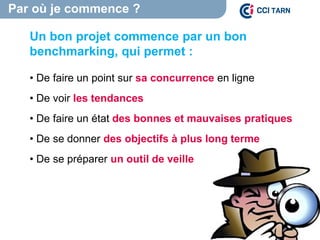 Par où je commence ?
La règle
des 3P
Un bon projet commence par un bon
benchmarking, qui permet :
• De faire un point sur sa concurrence en ligne
• De voir les tendances
• De faire un état des bonnes et mauvaises pratiques
• De se donner des objectifs à plus long terme
• De se préparer un outil de veille
 